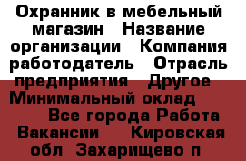 Охранник в мебельный магазин › Название организации ­ Компания-работодатель › Отрасль предприятия ­ Другое › Минимальный оклад ­ 50 000 - Все города Работа » Вакансии   . Кировская обл.,Захарищево п.